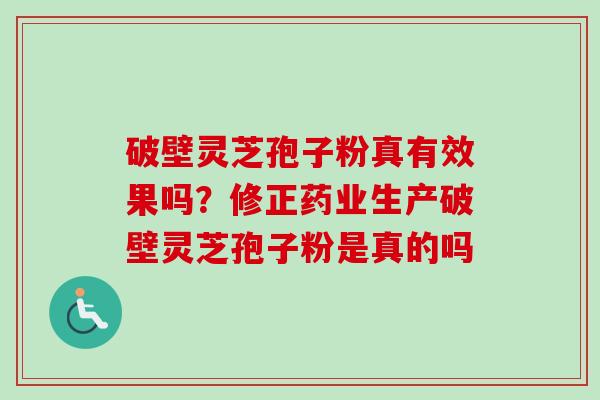 破壁灵芝孢子粉真有效果吗？修正药业生产破壁灵芝孢子粉是真的吗-第1张图片-卓越灵芝孢子粉