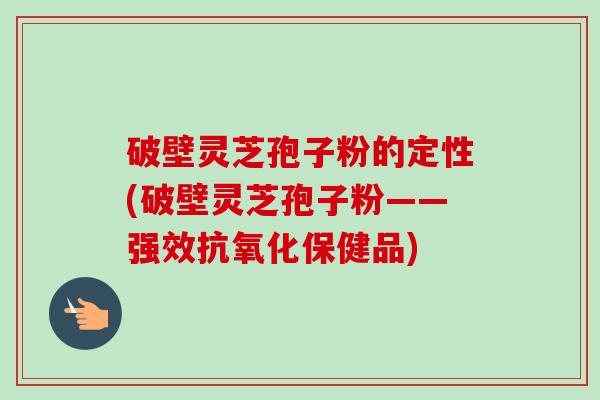 破壁灵芝孢子粉的定性(破壁灵芝孢子粉——强效抗氧化保健品)-第1张图片-卓越灵芝孢子粉 破壁灵芝孢子粉的定性(破壁灵芝孢子粉——强效抗氧化保健品)-第1张图片-卓越灵芝孢子粉