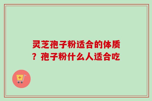 灵芝孢子粉适合的体质？孢子粉什么人适合吃-第1张图片-卓越灵芝孢子粉