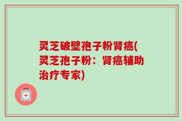 灵芝破壁孢子粉肾癌(灵芝孢子粉：肾癌辅助治疗专家)-第1张图片-卓越灵芝孢子粉