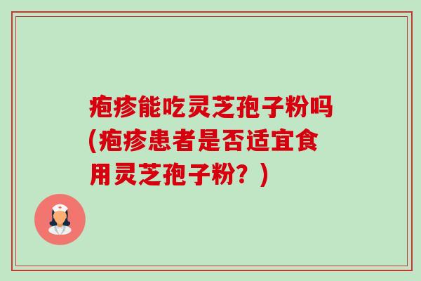 疱疹能吃灵芝孢子粉吗(疱疹患者是否适宜食用灵芝孢子粉?)-第1张图片-卓越灵芝孢子粉 疱疹能吃灵芝孢子粉吗(疱疹患者是否适宜食用灵芝孢子粉?)-第1张图片-卓越灵芝孢子粉