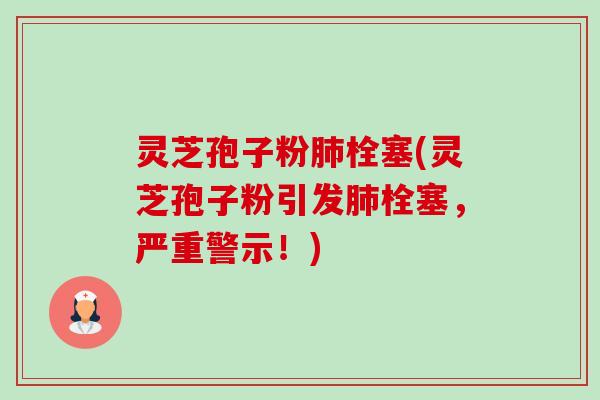 灵芝孢子粉肺栓塞(灵芝孢子粉引发肺栓塞,严重警示!)-第1张图片-卓越灵芝孢子粉 灵芝孢子粉肺栓塞(灵芝孢子粉引发肺栓塞,严重警示!)-第1张图片-卓越灵芝孢子粉