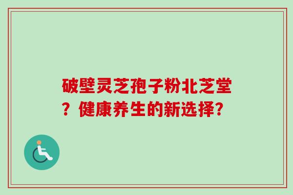 破壁灵芝孢子粉北芝堂?健康养生的新选择?-第1张图片-卓越灵芝孢子粉 破壁灵芝孢子粉北芝堂?健康养生的新选择?-第1张图片-卓越灵芝孢子粉