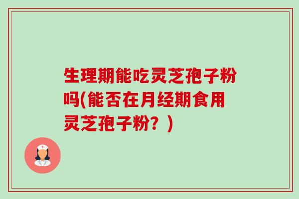 生理期能吃灵芝孢子粉吗(能否在月经期食用灵芝孢子粉？)-第1张图片-卓越灵芝孢子粉