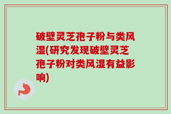 破壁灵芝孢子粉与类风湿(研究发现破壁灵芝孢子粉对类风湿有益影响)-第1张图片-卓越灵芝孢子粉 破壁灵芝孢子粉与类风湿(研究发现破壁灵芝孢子粉对类风湿有益影响)-第1张图片-卓越灵芝孢子粉