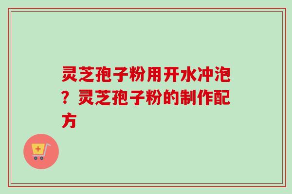 灵芝孢子粉用开水冲泡？灵芝孢子粉的制作配方-第1张图片-卓越灵芝孢子粉