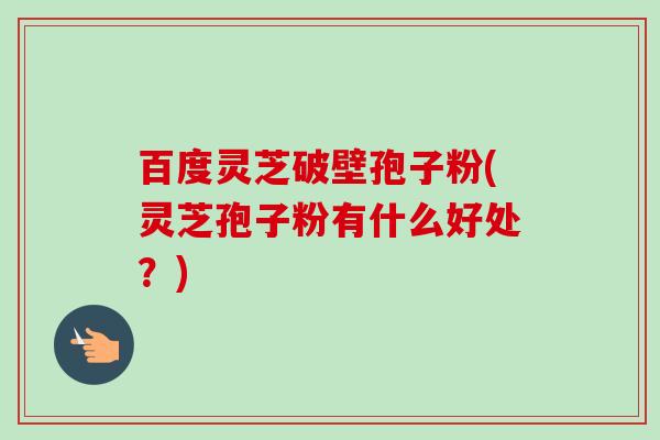 百度灵芝破壁孢子粉(灵芝孢子粉有什么好处?)-第1张图片-卓越灵芝孢子粉 百度灵芝破壁孢子粉(灵芝孢子粉有什么好处?)-第1张图片-卓越灵芝孢子粉