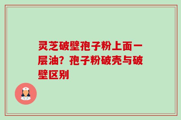 灵芝破壁孢子粉上面一层油？孢子粉破壳与破壁区别-第1张图片-卓越灵芝孢子粉