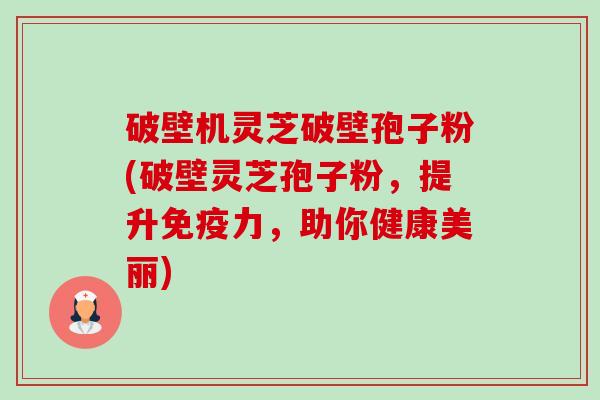 破壁机灵芝破壁孢子粉(破壁灵芝孢子粉,提升免疫力,助你健康美丽)-第1张图片-卓越灵芝孢子粉 破壁机灵芝破壁孢子粉(破壁灵芝孢子粉,提升免疫力,助你健康美丽)-第1张图片-卓越灵芝孢子粉