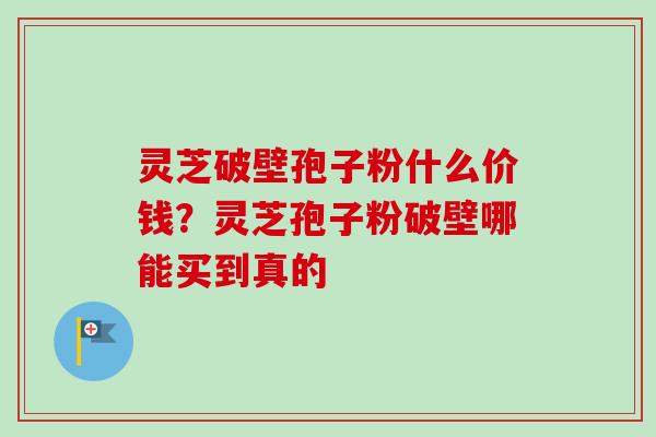 灵芝破壁孢子粉什么价钱?灵芝孢子粉破壁哪能买到真的-第1张图片-卓越灵芝孢子粉 灵芝破壁孢子粉什么价钱?灵芝孢子粉破壁哪能买到真的-第1张图片-卓越灵芝孢子粉