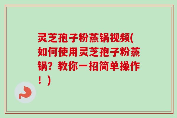 灵芝孢子粉蒸锅视频(如何使用灵芝孢子粉蒸锅?教你一招简单操作!)-第1张图片-卓越灵芝孢子粉 灵芝孢子粉蒸锅视频(如何使用灵芝孢子粉蒸锅?教你一招简单操作!)-第1张图片-卓越灵芝孢子粉