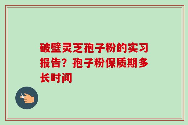 破壁灵芝孢子粉的实习报告?孢子粉保质期多长时间-第1张图片-卓越灵芝孢子粉 破壁灵芝孢子粉的实习报告?孢子粉保质期多长时间-第1张图片-卓越灵芝孢子粉