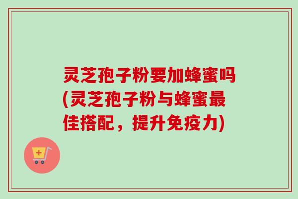 灵芝孢子粉要加蜂蜜吗(灵芝孢子粉与蜂蜜最佳搭配,提升免疫力)-第1张图片-卓越灵芝孢子粉 灵芝孢子粉要加蜂蜜吗(灵芝孢子粉与蜂蜜最佳搭配,提升免疫力)-第1张图片-卓越灵芝孢子粉