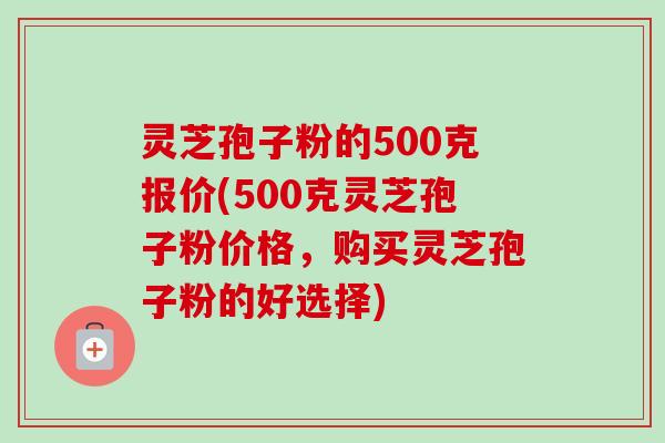 灵芝孢子粉的500克报价(500克灵芝孢子粉价格,购买灵芝孢子粉的好选择)-第1张图片-卓越灵芝孢子粉 灵芝孢子粉的500克报价(500克灵芝孢子粉价格,购买灵芝孢子粉的好选择)-第1张图片-卓越灵芝孢子粉