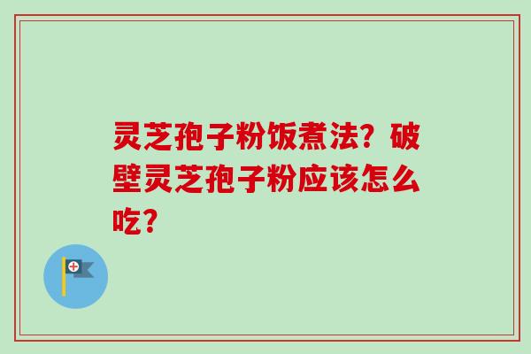 灵芝孢子粉饭煮法?破壁灵芝孢子粉应该怎么吃?-第1张图片-卓越灵芝孢子粉 灵芝孢子粉饭煮法?破壁灵芝孢子粉应该怎么吃?-第1张图片-卓越灵芝孢子粉