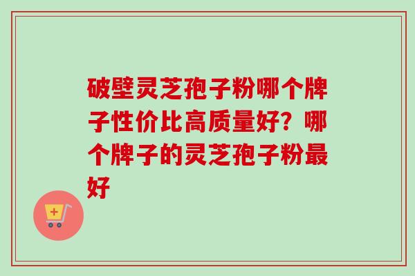 破壁灵芝孢子粉哪个牌子性价比高质量好?哪个牌子的灵芝孢子粉最好-第1张图片-卓越灵芝孢子粉 破壁灵芝孢子粉哪个牌子性价比高质量好?哪个牌子的灵芝孢子粉最好-第1张图片-卓越灵芝孢子粉