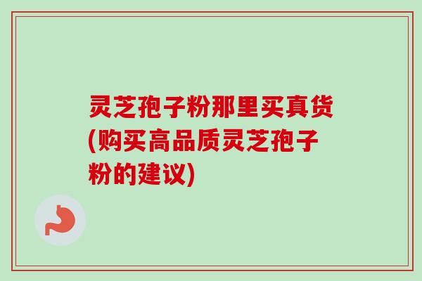 灵芝孢子粉那里买真货(购买高品质灵芝孢子粉的建议)-第1张图片-卓越灵芝孢子粉