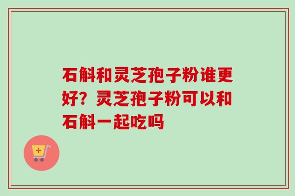 石斛和灵芝孢子粉谁更好?灵芝孢子粉可以和石斛一起吃吗-第1张图片-卓越灵芝孢子粉 石斛和灵芝孢子粉谁更好?灵芝孢子粉可以和石斛一起吃吗-第1张图片-卓越灵芝孢子粉