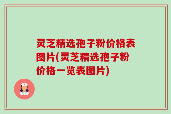 灵芝精选孢子粉价格表图片(灵芝精选孢子粉价格一览表图片)-第1张图片-卓越灵芝孢子粉 灵芝精选孢子粉价格表图片(灵芝精选孢子粉价格一览表图片)-第1张图片-卓越灵芝孢子粉
