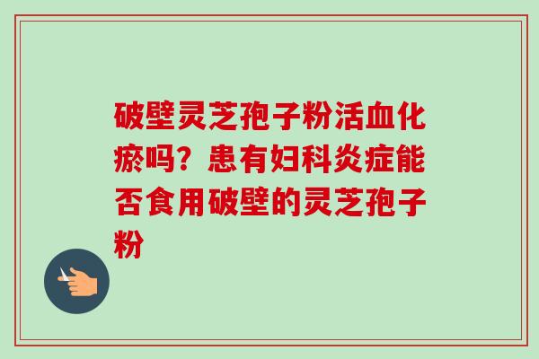 破壁灵芝孢子粉活血化瘀吗?患有妇科炎症能否食用破壁的灵芝孢子粉-第1张图片-卓越灵芝孢子粉 破壁灵芝孢子粉活血化瘀吗?患有妇科炎症能否食用破壁的灵芝孢子粉-第1张图片-卓越灵芝孢子粉