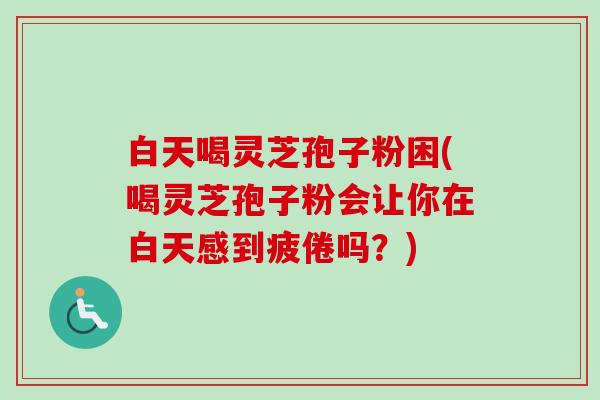 白天喝灵芝孢子粉困(喝灵芝孢子粉会让你在白天感到疲倦吗?)-第1张图片-卓越灵芝孢子粉 白天喝灵芝孢子粉困(喝灵芝孢子粉会让你在白天感到疲倦吗?)-第1张图片-卓越灵芝孢子粉