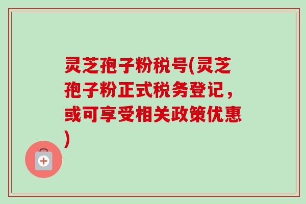 灵芝孢子粉税号(灵芝孢子粉正式税务登记,或可享受相关政策优惠)-第1张图片-卓越灵芝孢子粉 灵芝孢子粉税号(灵芝孢子粉正式税务登记,或可享受相关政策优惠)-第1张图片-卓越灵芝孢子粉