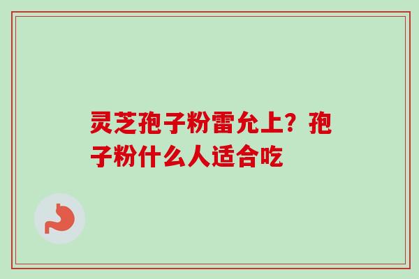 灵芝孢子粉雷允上?孢子粉什么人适合吃-第1张图片-卓越灵芝孢子粉 灵芝孢子粉雷允上?孢子粉什么人适合吃-第1张图片-卓越灵芝孢子粉