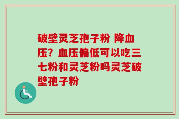 破壁灵芝孢子粉 降血压?血压偏低可以吃三七粉和灵芝粉吗灵芝破壁孢子粉-第1张图片-卓越灵芝孢子粉 破壁灵芝孢子粉 降血压?血压偏低可以吃三七粉和灵芝粉吗灵芝破壁孢子粉-第1张图片-卓越灵芝孢子粉