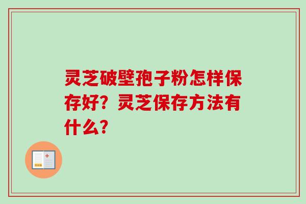 灵芝破壁孢子粉怎样保存好?灵芝保存方法有什么?-第1张图片-卓越灵芝孢子粉 灵芝破壁孢子粉怎样保存好?灵芝保存方法有什么?-第1张图片-卓越灵芝孢子粉