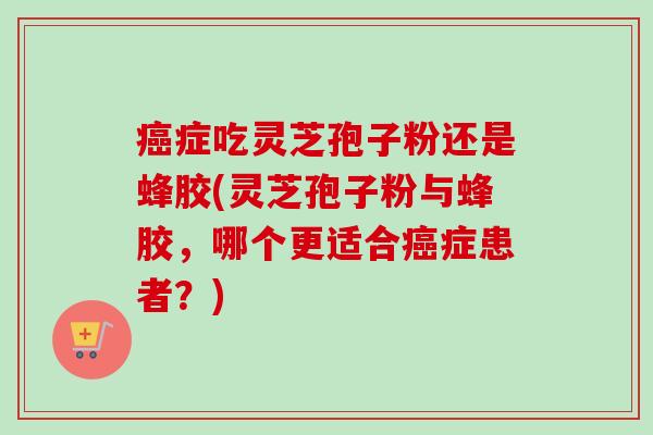 癌症吃灵芝孢子粉还是蜂胶(灵芝孢子粉与蜂胶,哪个更适合癌症患者?)-第1张图片-卓越灵芝孢子粉 癌症吃灵芝孢子粉还是蜂胶(灵芝孢子粉与蜂胶,哪个更适合癌症患者?)-第1张图片-卓越灵芝孢子粉