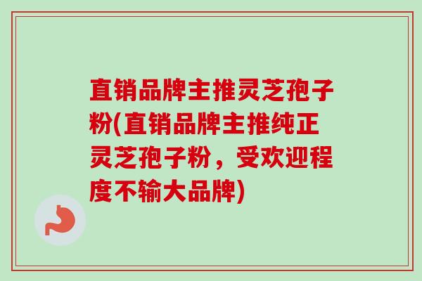直销品牌主推灵芝孢子粉(直销品牌主推纯正灵芝孢子粉,受欢迎程度不输大品牌)-第1张图片-卓越灵芝孢子粉 直销品牌主推灵芝孢子粉(直销品牌主推纯正灵芝孢子粉,受欢迎程度不输大品牌)-第1张图片-卓越灵芝孢子粉