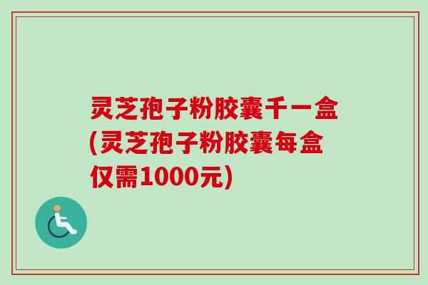 灵芝孢子粉胶囊千一盒(灵芝孢子粉胶囊每盒仅需1000元)-第1张图片-卓越灵芝孢子粉 灵芝孢子粉胶囊千一盒(灵芝孢子粉胶囊每盒仅需1000元)-第1张图片-卓越灵芝孢子粉