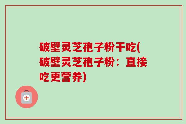 破壁灵芝孢子粉干吃(破壁灵芝孢子粉:直接吃更营养)-第1张图片-卓越灵芝孢子粉 破壁灵芝孢子粉干吃(破壁灵芝孢子粉:直接吃更营养)-第1张图片-卓越灵芝孢子粉