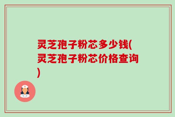 灵芝孢子粉芯多少钱(灵芝孢子粉芯价格查询)-第1张图片-卓越灵芝孢子粉 灵芝孢子粉芯多少钱(灵芝孢子粉芯价格查询)-第1张图片-卓越灵芝孢子粉
