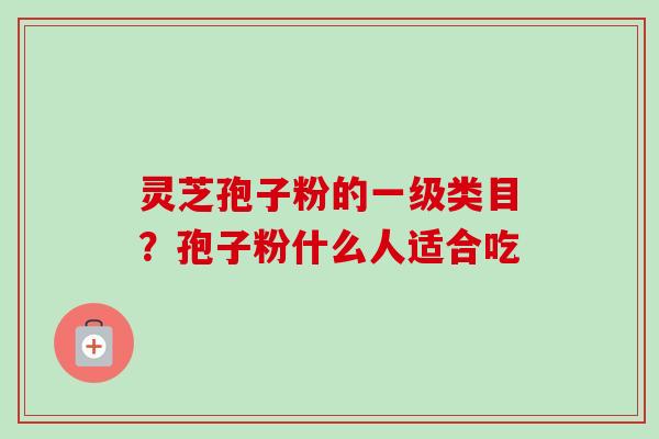 灵芝孢子粉的一级类目?孢子粉什么人适合吃-第1张图片-卓越灵芝孢子粉 灵芝孢子粉的一级类目?孢子粉什么人适合吃-第1张图片-卓越灵芝孢子粉