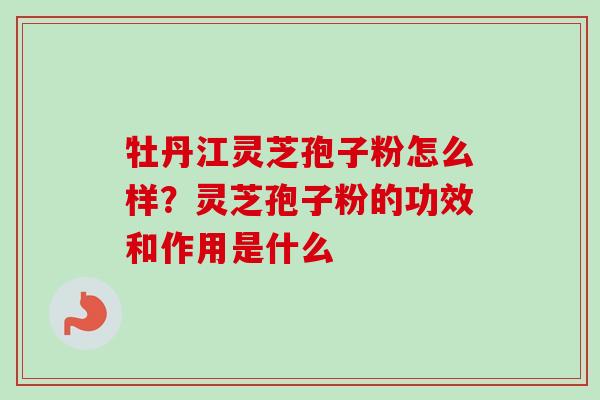 牡丹江灵芝孢子粉怎么样?灵芝孢子粉的功效和作用是什么-第1张图片-卓越灵芝孢子粉 牡丹江灵芝孢子粉怎么样?灵芝孢子粉的功效和作用是什么-第1张图片-卓越灵芝孢子粉