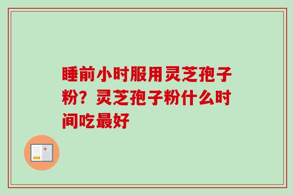 睡前小时服用灵芝孢子粉?灵芝孢子粉什么时间吃最好-第1张图片-卓越灵芝孢子粉 睡前小时服用灵芝孢子粉?灵芝孢子粉什么时间吃最好-第1张图片-卓越灵芝孢子粉