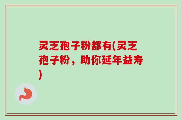 灵芝孢子粉都有(灵芝孢子粉,助你延年益寿)-第1张图片-卓越灵芝孢子粉 灵芝孢子粉都有(灵芝孢子粉,助你延年益寿)-第1张图片-卓越灵芝孢子粉