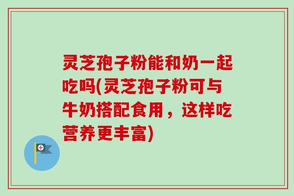 灵芝孢子粉能和奶一起吃吗(灵芝孢子粉可与牛奶搭配食用,这样吃营养更丰富)-第1张图片-卓越灵芝孢子粉 灵芝孢子粉能和奶一起吃吗(灵芝孢子粉可与牛奶搭配食用,这样吃营养更丰富)-第1张图片-卓越灵芝孢子粉
