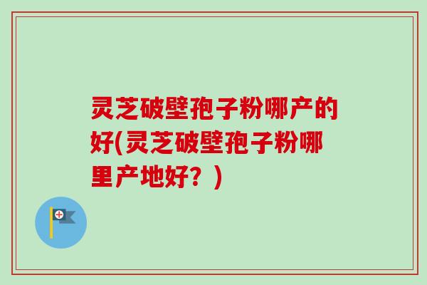灵芝破壁孢子粉哪产的好(灵芝破壁孢子粉哪里产地好?)-第1张图片-卓越灵芝孢子粉 灵芝破壁孢子粉哪产的好(灵芝破壁孢子粉哪里产地好?)-第1张图片-卓越灵芝孢子粉