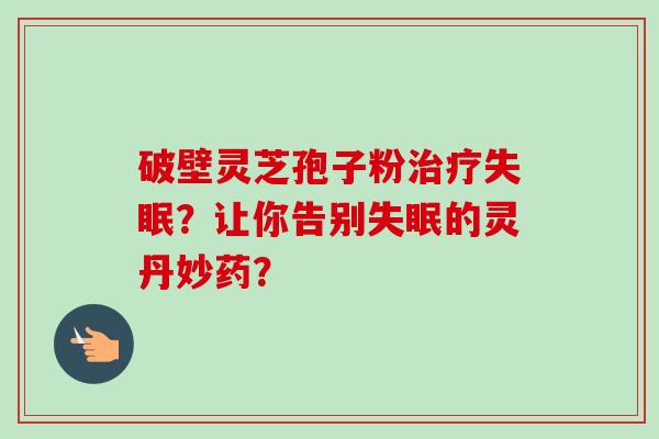 破壁灵芝孢子粉治疗失眠?让你告别失眠的灵丹妙药?-第1张图片-卓越灵芝孢子粉 破壁灵芝孢子粉治疗失眠?让你告别失眠的灵丹妙药?-第1张图片-卓越灵芝孢子粉