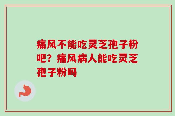 痛风不能吃灵芝孢子粉吧?痛风病人能吃灵芝孢子粉吗-第1张图片-卓越灵芝孢子粉 痛风不能吃灵芝孢子粉吧?痛风病人能吃灵芝孢子粉吗-第1张图片-卓越灵芝孢子粉