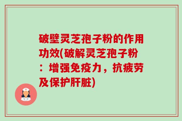 破壁灵芝孢子粉的作用功效(破解灵芝孢子粉:增强免疫力,抗疲劳及保护肝脏)-第1张图片-卓越灵芝孢子粉 破壁灵芝孢子粉的作用功效(破解灵芝孢子粉:增强免疫力,抗疲劳及保护肝脏)-第1张图片-卓越灵芝孢子粉