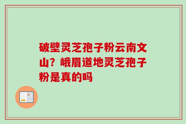 破壁灵芝孢子粉云南文山?峨眉道地灵芝孢子粉是真的吗-第1张图片-卓越灵芝孢子粉 破壁灵芝孢子粉云南文山?峨眉道地灵芝孢子粉是真的吗-第1张图片-卓越灵芝孢子粉