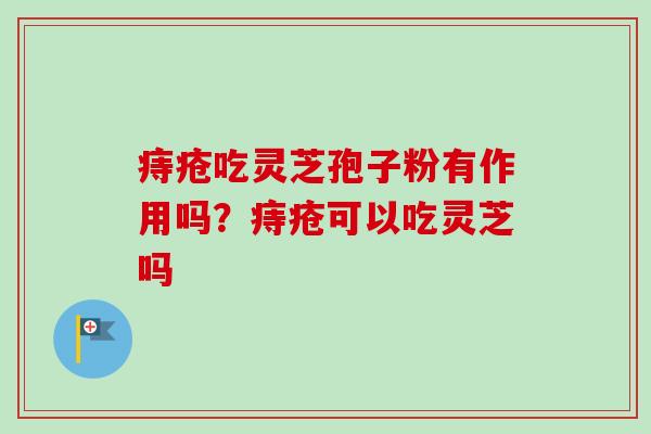痔疮吃灵芝孢子粉有作用吗?痔疮可以吃灵芝吗-第1张图片-卓越灵芝孢子粉 痔疮吃灵芝孢子粉有作用吗?痔疮可以吃灵芝吗-第1张图片-卓越灵芝孢子粉