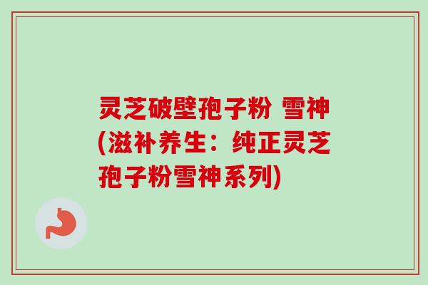 灵芝破壁孢子粉 雪神(滋补养生:纯正灵芝孢子粉雪神系列)-第1张图片-卓越灵芝孢子粉 灵芝破壁孢子粉 雪神(滋补养生:纯正灵芝孢子粉雪神系列)-第1张图片-卓越灵芝孢子粉