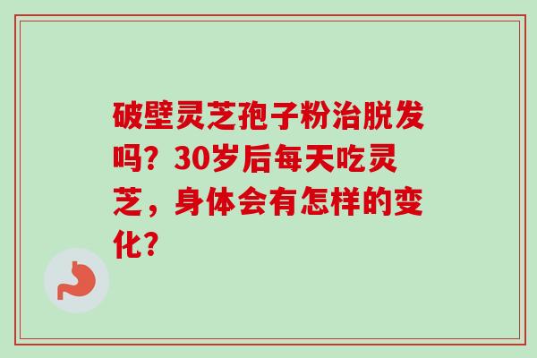 破壁灵芝孢子粉治脱发吗?30岁后每天吃灵芝,身体会有怎样的变化?-第1张图片-卓越灵芝孢子粉 破壁灵芝孢子粉治脱发吗?30岁后每天吃灵芝,身体会有怎样的变化?-第1张图片-卓越灵芝孢子粉