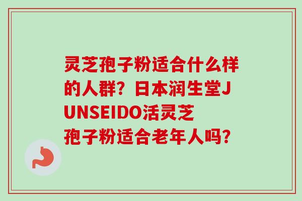 灵芝孢子粉适合什么样的人群?日本润生堂JUNSEIDO活灵芝孢子粉适合老年人吗?-第1张图片-卓越灵芝孢子粉 灵芝孢子粉适合什么样的人群?日本润生堂JUNSEIDO活灵芝孢子粉适合老年人吗?-第1张图片-卓越灵芝孢子粉