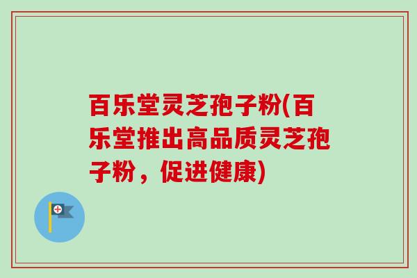 百乐堂灵芝孢子粉(百乐堂推出高品质灵芝孢子粉，促进健康)-第1张图片-卓越灵芝孢子粉