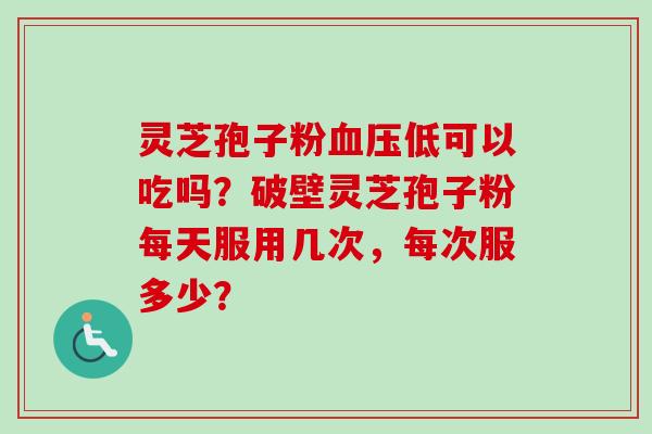 灵芝孢子粉血压低可以吃吗?破壁灵芝孢子粉每天服用几次,每次服多少?-第1张图片-卓越灵芝孢子粉 灵芝孢子粉血压低可以吃吗?破壁灵芝孢子粉每天服用几次,每次服多少?-第1张图片-卓越灵芝孢子粉